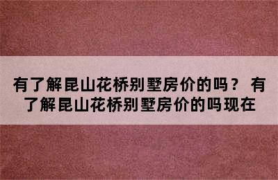 有了解昆山花桥别墅房价的吗？ 有了解昆山花桥别墅房价的吗现在